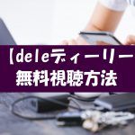 【deleディーリー】の動画は無料視聴OK!ドラマネタバレや感想も紹介!