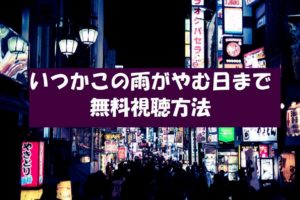 ドラマ【いつかこの雨がやむ日まで】は動画無料視聴OK!ネタバレと感想!渡辺麻友連ドラ主演!