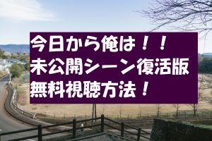 動画無料視聴【今日から俺は!未公開シーン復活版】の内容や長さは?