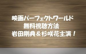 映画【パーフェクトワールド】も無料視聴OK!岩田剛典&杉咲花主演!