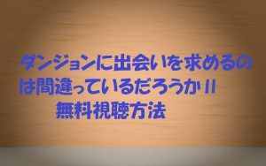 ダンまち2のアニメ動画は無料視聴OK!見逃し配信とソードオラトリアも!