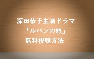 【ルパンの娘】深田恭子主演ドラマは無料視聴できる!見逃し動画を見る方法!
