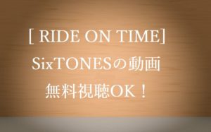 無料動画視聴SixTONES│ライドオンタイム(Ride on time)見逃し配信!