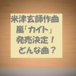 「カイト(米津玄師と嵐コラボ)」はどんな曲?紅白で歌唱!東京五輪テーマ