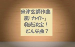 「カイト(米津玄師と嵐コラボ)」はどんな曲?紅白で歌唱!東京五輪テーマ