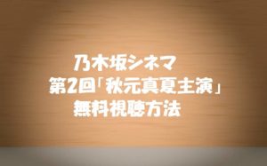 乃木坂シネマズ【第2話秋元真夏】無料視聴方法!ドラマあらすじ紹介
