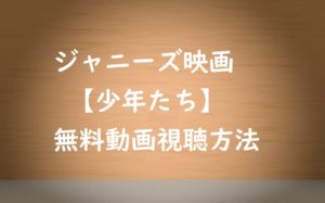 ジャニーズ映画【少年たち】の動画は無料視聴できる!安全な方法で見る!