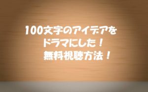 【100文字アイデアをドラマにした】の動画を無料視聴する方法!視聴者参加型ドラマ!